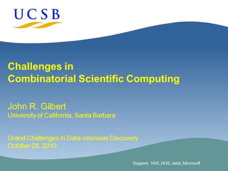1 Challenges in Combinatorial Scientific Computing John R. Gilbert University of California, Santa Barbara Grand Challenges in Data-Intensive Discovery.