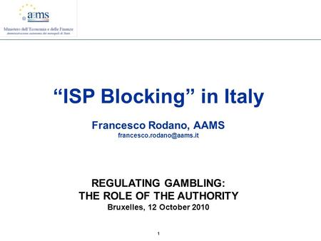 1 “ISP Blocking” in Italy Francesco Rodano, AAMS REGULATING GAMBLING: THE ROLE OF THE AUTHORITY Bruxelles, 12 October 2010.
