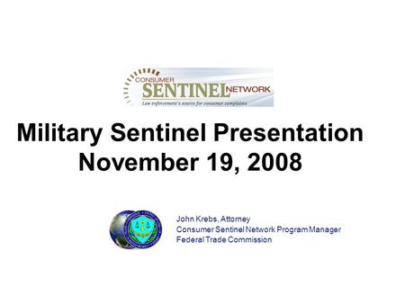 Military Sentinel Presentation November 19, 2008 John Krebs, Attorney Consumer Sentinel Network Program Manager Federal Trade Commission.