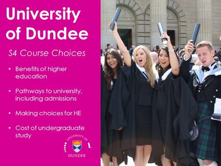 Benefits of higher education Pathways to university, including admissions Making choices for HE Cost of undergraduate study University of Dundee S4 Course.