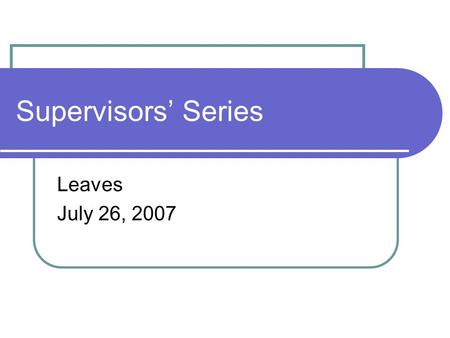 Supervisors’ Series Leaves July 26, 2007. Agenda HIPAA General leave information FMLA Vacation Sick Personal Disability Child Care Leave Workers’ Compensation.