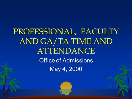 PROFESSIONAL, FACULTY AND GA/TA TIME AND ATTENDANCE Office of Admissions May 4, 2000.