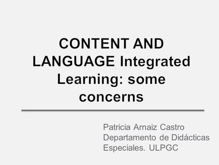 CONTENT AND LANGUAGE Integrated Learning: some concerns Patricia Arnaiz Castro Departamento de Didácticas Especiales. ULPGC.
