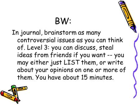 BW: In journal, brainstorm as many controversial issues as you can think of. Level 3: you can discuss, steal ideas from friends if you want -- you may.