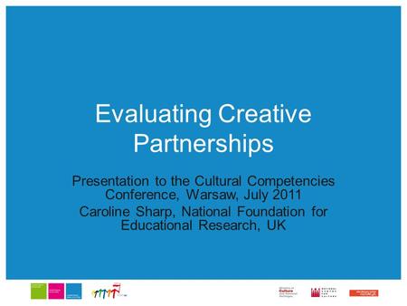 Evaluating Creative Partnerships Presentation to the Cultural Competencies Conference, Warsaw, July 2011 Caroline Sharp, National Foundation for Educational.