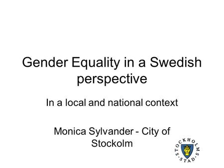 Gender Equality in a Swedish perspective In a local and national context Monica Sylvander - City of Stockolm.