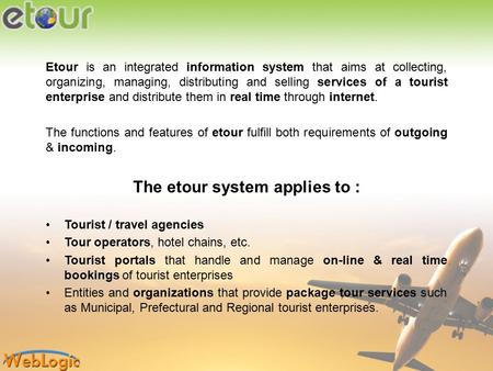 Etour is an integrated information system that aims at collecting, organizing, managing, distributing and selling services of a tourist enterprise and.