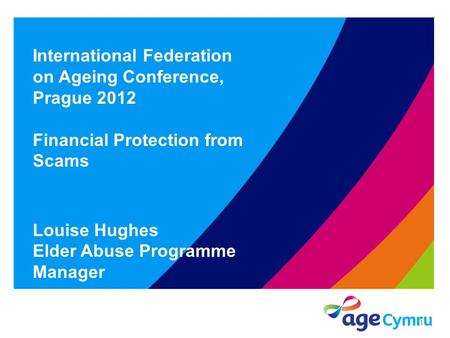 International Federation on Ageing Conference, Prague 2012 Financial Protection from Scams Louise Hughes Elder Abuse Programme Manager 1.
