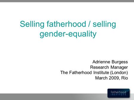 Selling fatherhood / selling gender-equality Adrienne Burgess Research Manager The Fatherhood Institute (London) March 2009, Rio.