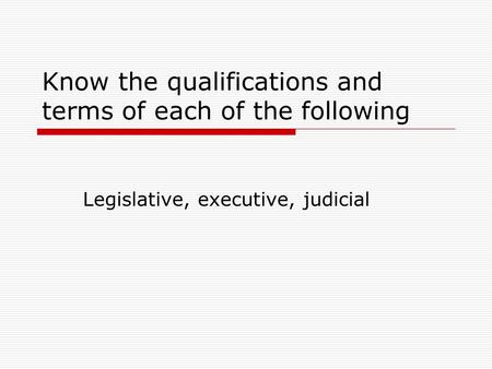 Know the qualifications and terms of each of the following Legislative, executive, judicial.