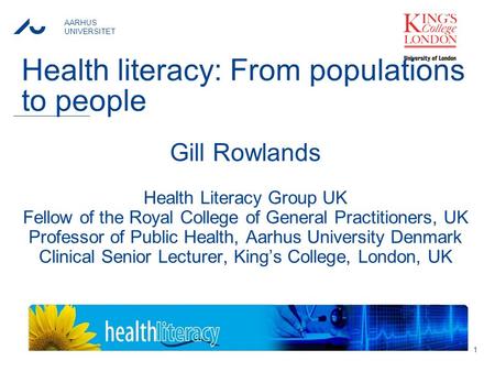 AARHUS UNIVERSITET Health literacy: From populations to people Gill Rowlands Health Literacy Group UK Fellow of the Royal College of General Practitioners,