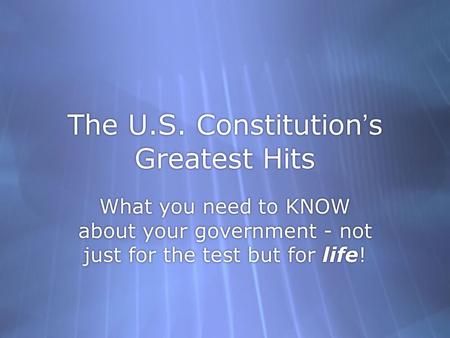 The U.S. Constitution’s Greatest Hits What you need to KNOW about your government - not just for the test but for life!