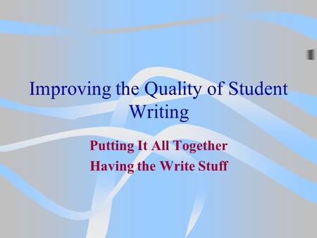 Improving the Quality of Student Writing Putting It All Together Having the Write Stuff.