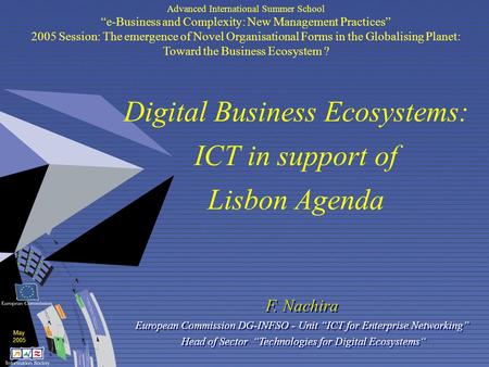 May 2005 Digital Business Ecosystems: ICT in support of Lisbon Agenda F. Nachira European Commission DG-INFSO - Unit “ICT for Enterprise Networking” Head.