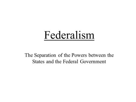 Federalism The Separation of the Powers between the States and the Federal Government.