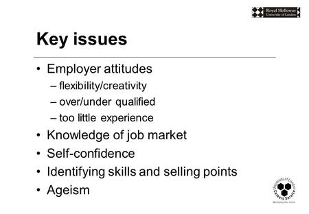 Key issues Employer attitudes –flexibility/creativity –over/under qualified –too little experience Knowledge of job market Self-confidence Identifying.