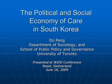 The Political and Social Economy of Care in South Korea Ito Peng Department of Sociology, and School of Public Policy and Governance University of Toronto.