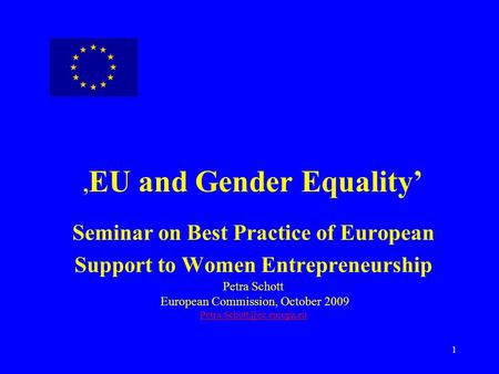 ,EU and Gender Equality’ Seminar on Best Practice of European Support to Women Entrepreneurship Petra Schott European Commission, October 2009 Petra.Schott@ec.europa.eu.