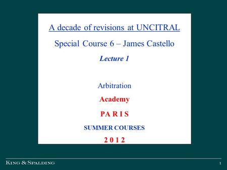 1 A decade of revisions at UNCITRAL Special Course 6 – James Castello Lecture 1 Arbitration Academy PA R I S SUMMER COURSES 2 0 1 2.