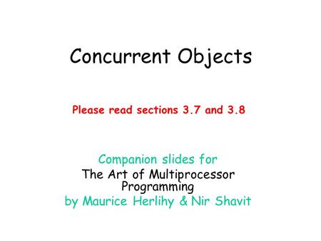 Concurrent Objects Companion slides for The Art of Multiprocessor Programming by Maurice Herlihy & Nir Shavit Please read sections 3.7 and 3.8.