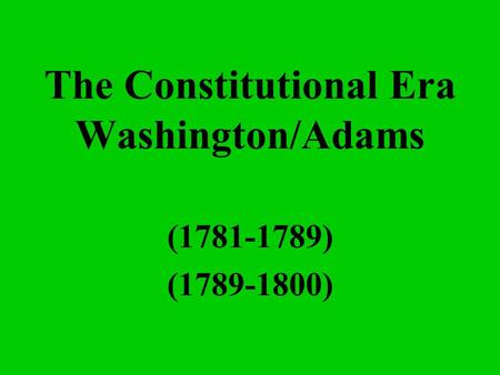 The Constitutional Era Washington/Adams (1781-1789) (1789-1800)