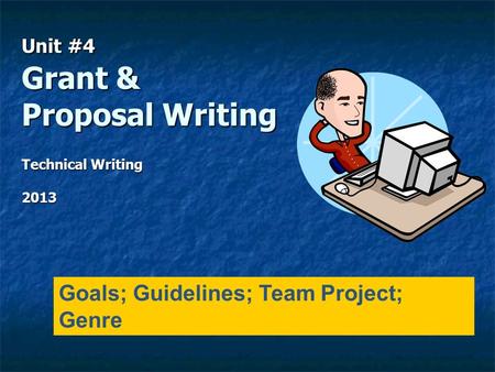 Unit #4 Grant & Proposal Writing Technical Writing 2013 Goals; Guidelines; Team Project; Genre.
