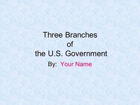 Three Branches of the U.S. Government By: Your Name.