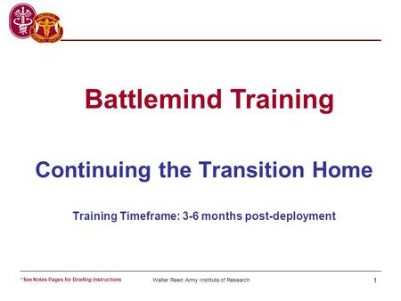 Walter Reed Army Institute of Research 1 Continuing the Transition Home Training Timeframe: 3-6 months post-deployment Battlemind Training *See Notes Pages.