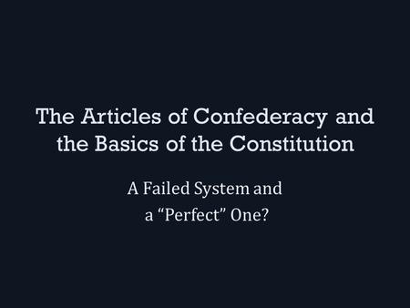 The Articles of Confederacy and the Basics of the Constitution A Failed System and a “Perfect” One?