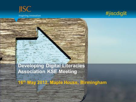 Developing Digital Literacies Association KSE Meeting 16 th May 2012, Maple House, Birmingham #jiscdiglit.
