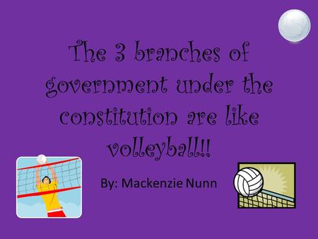 The 3 branches of government under the constitution are like volleyball!! By: Mackenzie Nunn.