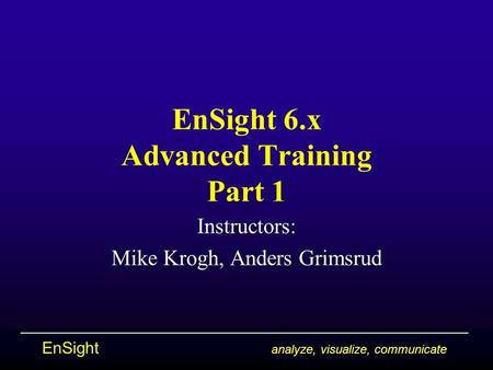 EnSight analyze, visualize, communicate EnSight 6.x Advanced Training Part 1 Instructors: Mike Krogh, Anders Grimsrud.