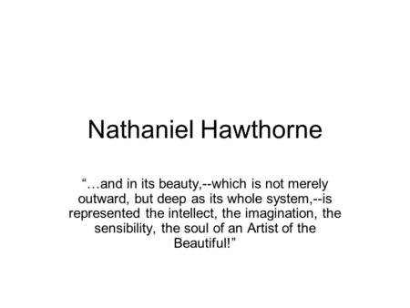Nathaniel Hawthorne “…and in its beauty,--which is not merely outward, but deep as its whole system,--is represented the intellect, the imagination, the.