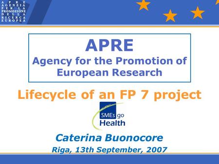 APRE Agency for the Promotion of European Research Lifecycle of an FP 7 project Caterina Buonocore Riga, 13th September, 2007.