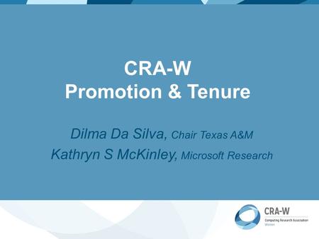 CRA-W Promotion & Tenure Dilma Da Silva, Chair Texas A&M Kathryn S McKinley, Microsoft Research.