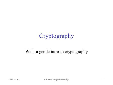 Fall 2006CS 395 Computer Security1 Cryptography Well, a gentle intro to cryptography.