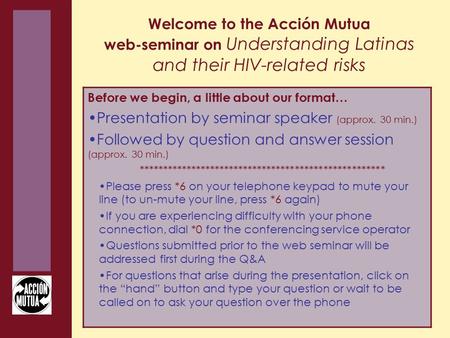 Welcome to the Acción Mutua web-seminar on Understanding Latinas and their HIV-related risks Before we begin, a little about our format… Presentation by.