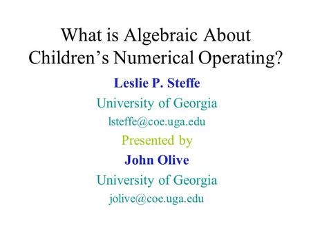 What is Algebraic About Children’s Numerical Operating? Leslie P. Steffe University of Georgia Presented by John Olive University of.