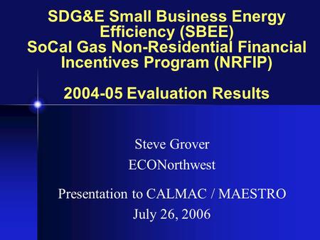 SDG&E Small Business Energy Efficiency (SBEE) SoCal Gas Non-Residential Financial Incentives Program (NRFIP) 2004-05 Evaluation Results Steve Grover ECONorthwest.