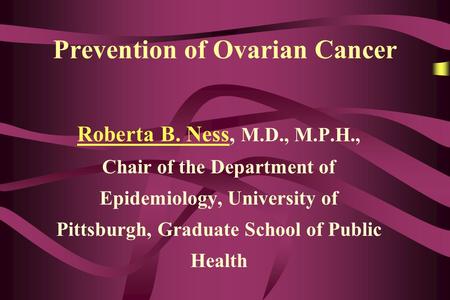 Prevention of Ovarian Cancer Roberta B. NessRoberta B. Ness, M.D., M.P.H., Chair of the Department of Epidemiology, University of Pittsburgh, Graduate.