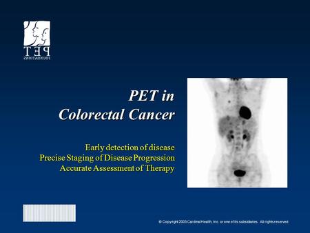 © Copyright 2003 Cardinal Health, Inc. or one of its subsidiaries. All rights reserved. PET in Colorectal Cancer Early detection of disease Precise Staging.