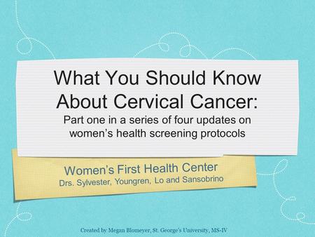 Women’s First Health Center Drs. Sylvester, Youngren, Lo and Sansobrino What You Should Know About Cervical Cancer: Part one in a series of four updates.