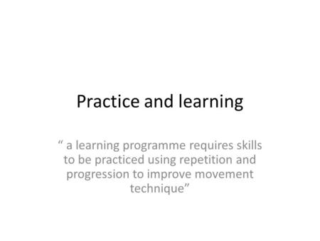Practice and learning “ a learning programme requires skills to be practiced using repetition and progression to improve movement technique”