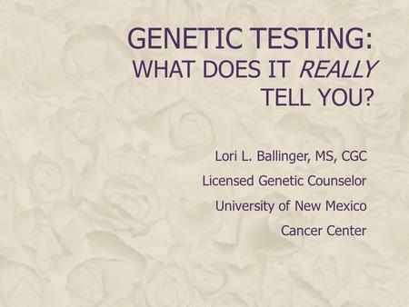 GENETIC TESTING: WHAT DOES IT REALLY TELL YOU? Lori L. Ballinger, MS, CGC Licensed Genetic Counselor University of New Mexico Cancer Center.