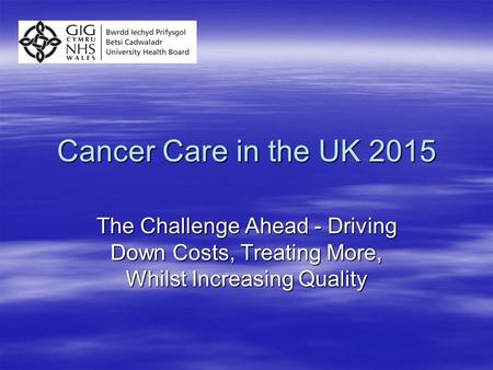 Cancer Care in the UK 2015 The Challenge Ahead - Driving Down Costs, Treating More, Whilst Increasing Quality.