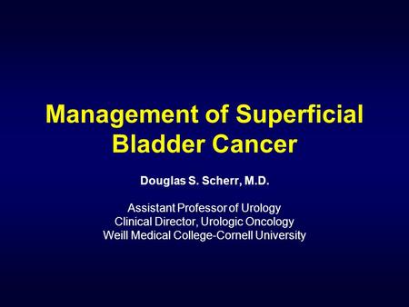 Management of Superficial Bladder Cancer Douglas S. Scherr, M.D. Assistant Professor of Urology Clinical Director, Urologic Oncology Weill Medical College-Cornell.