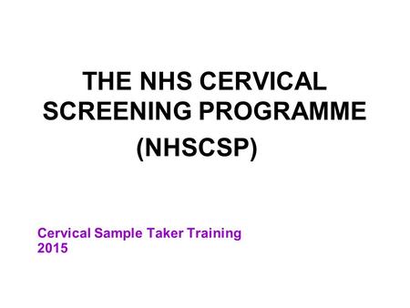 Cervical Sample Taker Training 2015 THE NHS CERVICAL SCREENING PROGRAMME (NHSCSP)