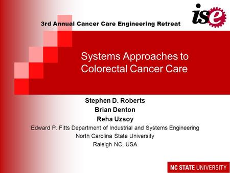 Systems Approaches to Colorectal Cancer Care Stephen D. Roberts Brian Denton Reha Uzsoy Edward P. Fitts Department of Industrial and Systems Engineering.