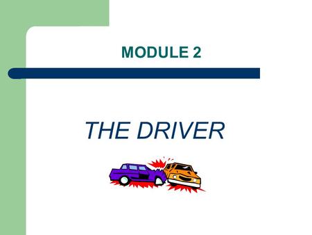 MODULE 2 THE DRIVER. FACTORS INVOLVED IN COLLISIONS Three factors in collisions, of which you only have control over the first two; – 1. Driver – 2. Vehicle.