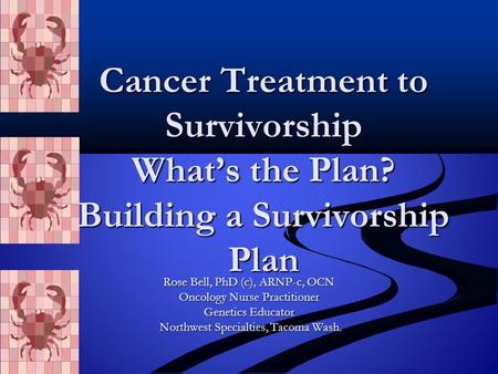 Cancer Treatment to Survivorship What’s the Plan? Building a Survivorship Plan Rose Bell, PhD (c), ARNP-c, OCN Oncology Nurse Practitioner Genetics Educator.